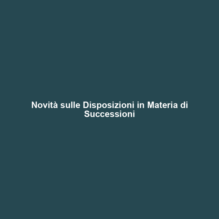 Novità sulle Disposizioni in Materia di Successioni
